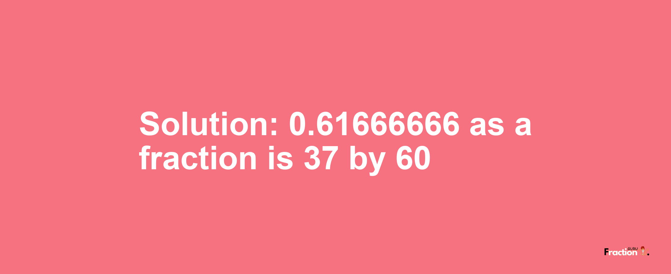 Solution:0.61666666 as a fraction is 37/60